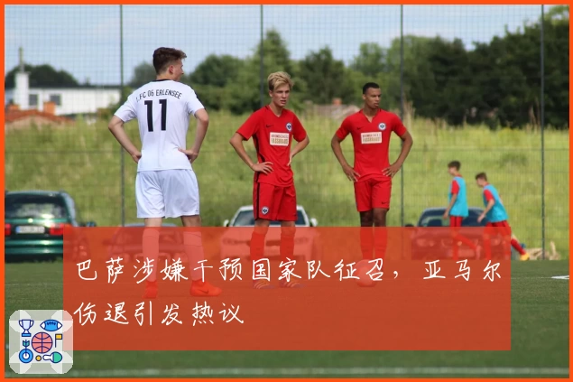 巴萨涉嫌干预国家队征召，亚马尔伤退引发热议