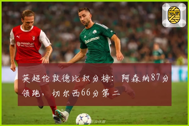英超伦敦德比积分榜：阿森纳87分领跑，切尔西66分第二