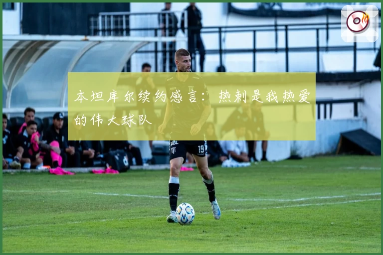 本坦库尔续约感言：热刺是我热爱的伟大球队