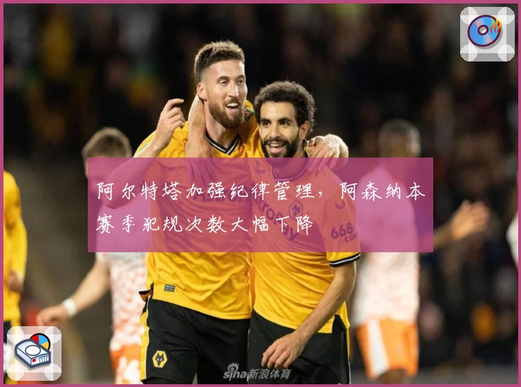 阿尔特塔加强纪律管理，阿森纳本赛季犯规次数大幅下降