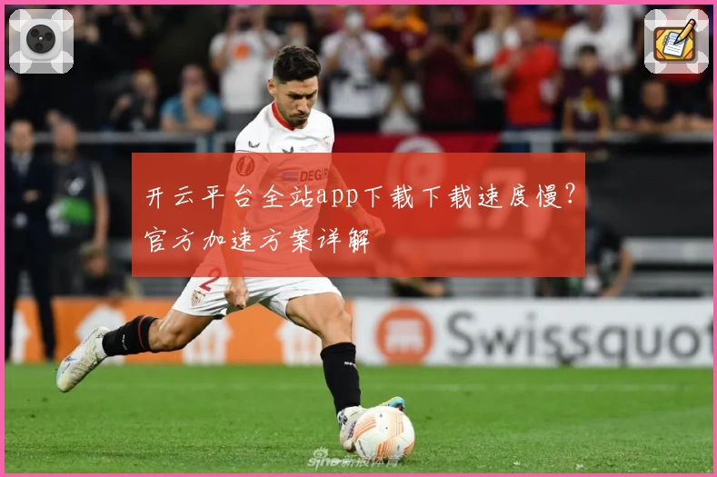 开云平台全站app下载下载速度慢？官方加速方案详解