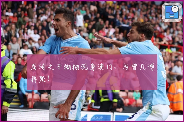 周琦之子糊糊现身澳门，与曾凡博再聚！