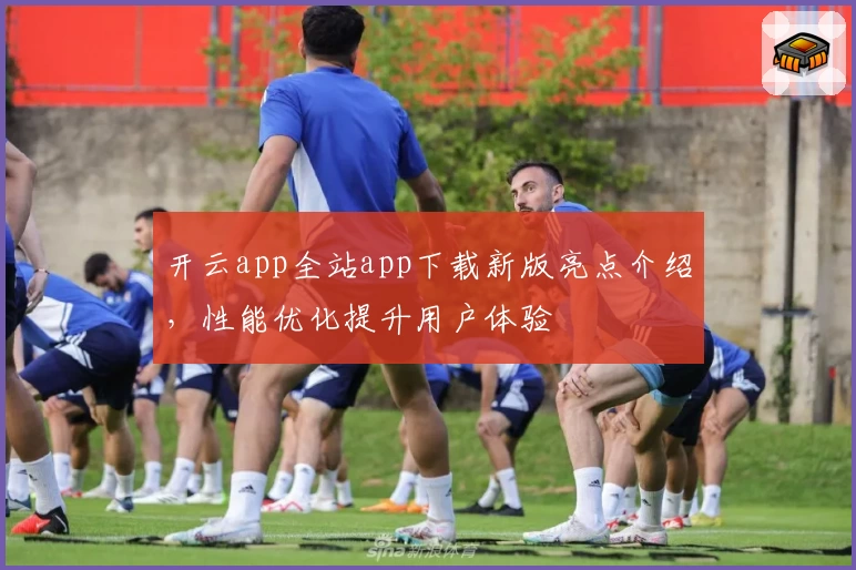 开云app全站app下载新版亮点介绍，性能优化提升用户体验