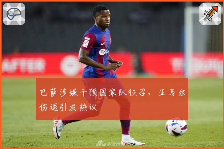 巴萨涉嫌干预国家队征召，亚马尔伤退引发热议