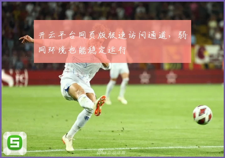 开云平台网页版极速访问通道，弱网环境也能稳定运行