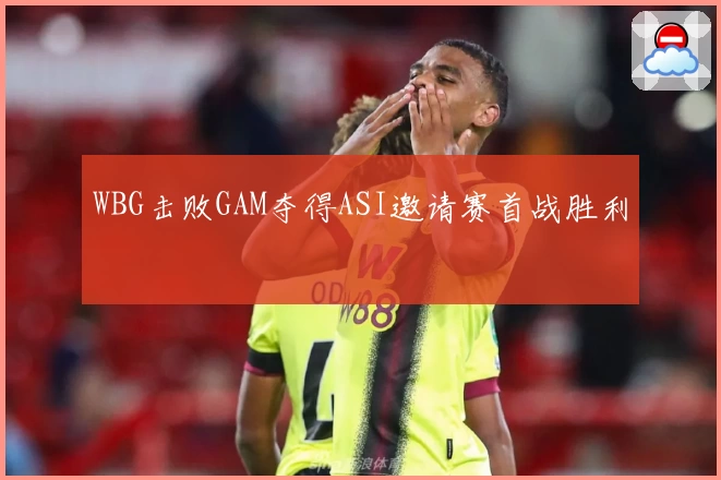 WBG击败GAM夺得ASI邀请赛首战胜利
