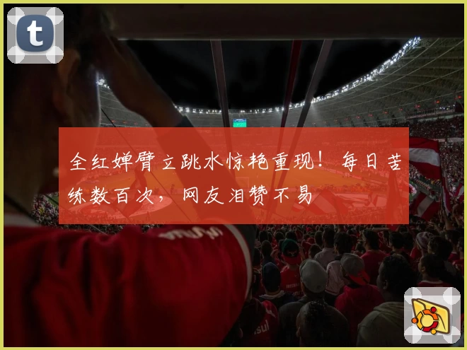 全红婵臂立跳水惊艳重现！每日苦练数百次，网友泪赞不易