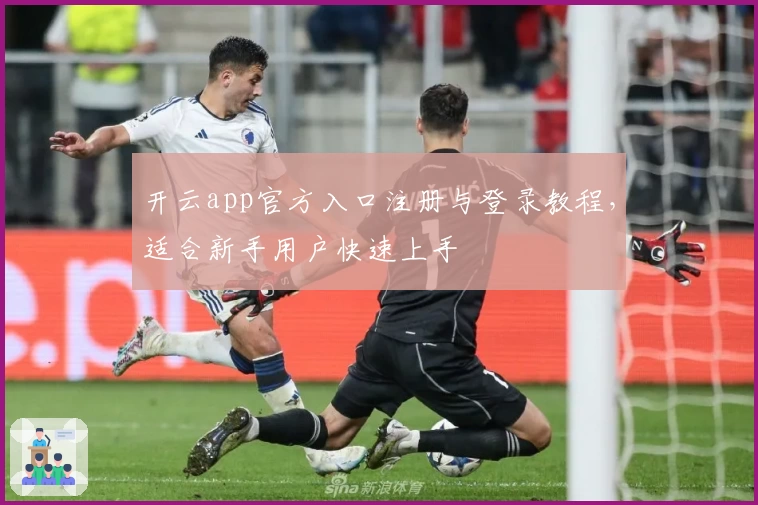 开云app官方入口注册与登录教程，适合新手用户快速上手