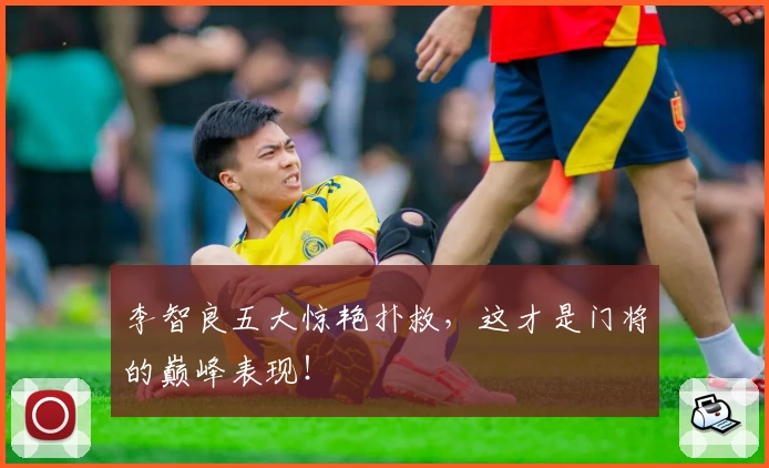李智良五大惊艳扑救，这才是门将的巅峰表现！