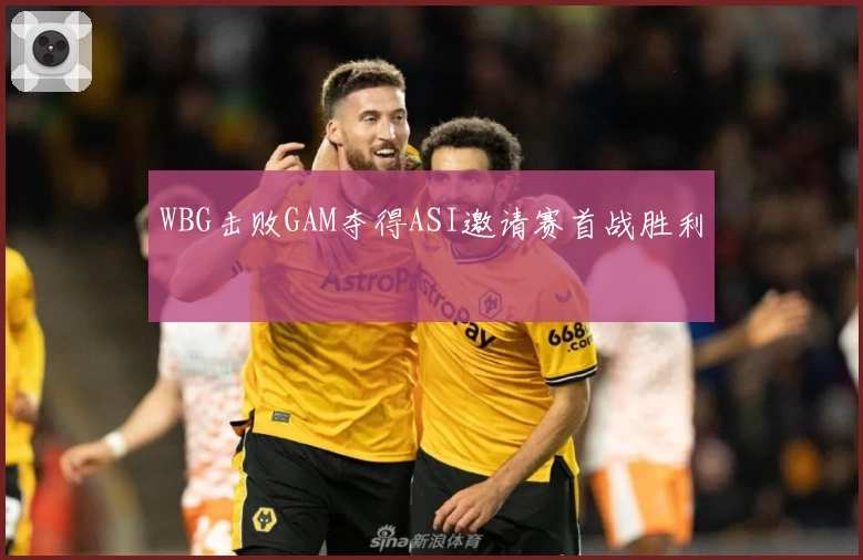 WBG击败GAM夺得ASI邀请赛首战胜利