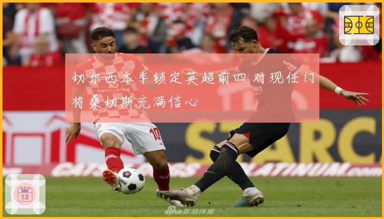 切尔西本季锁定英超前四 对现任门将桑切斯充满信心
