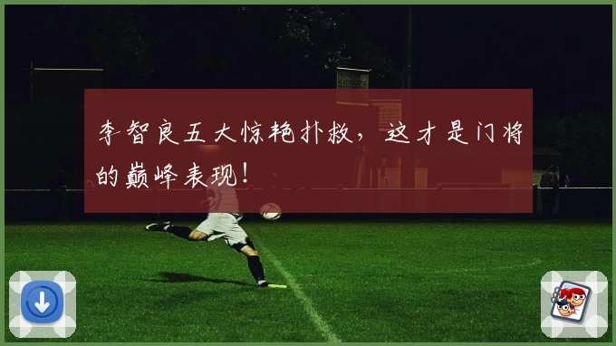 李智良五大惊艳扑救，这才是门将的巅峰表现！