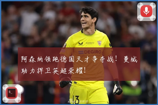 阿森纳领跑德国天才争夺战！曼城助力捍卫英超荣耀！