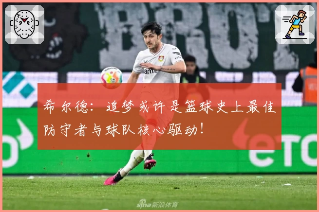 希尔德:追梦或许是篮球史上最佳防守者与球队核心驱动!