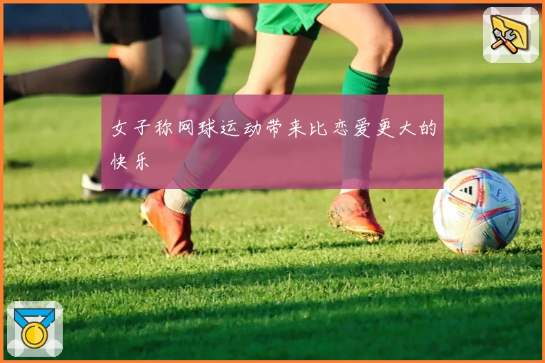 女子称网球运动带来比恋爱更大的快乐