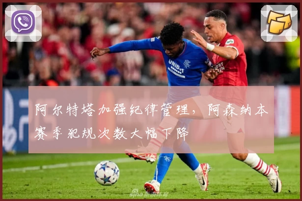 阿尔特塔加强纪律管理,阿森纳本赛季犯规次数大幅下降