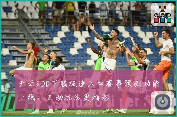 开云app下载极速入口赛事预测功能上线，互动玩法更精彩