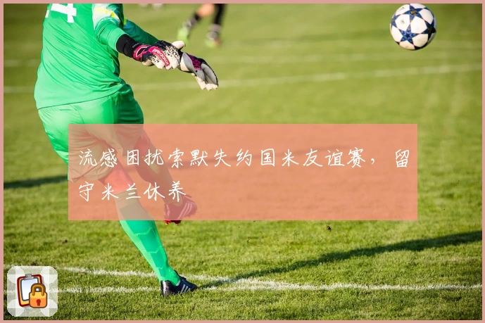 流感困扰索默失约国米友谊赛,留守米兰休养