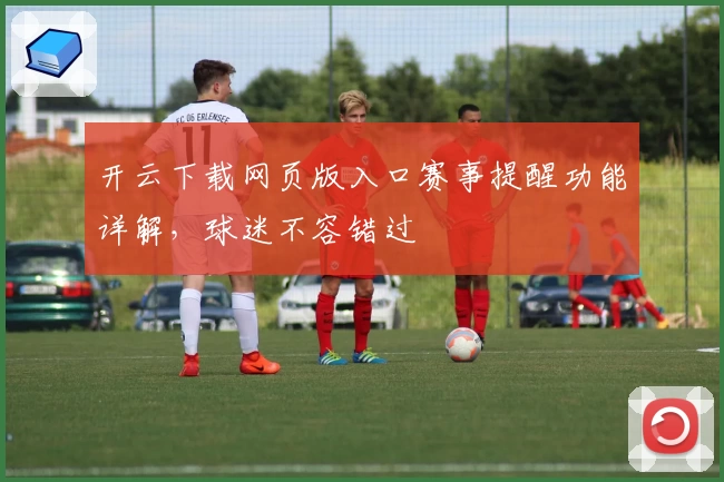 开云下载网页版入口赛事提醒功能详解，球迷不容错过