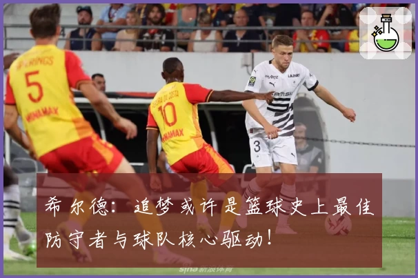 希尔德:追梦或许是篮球史上最佳防守者与球队核心驱动!