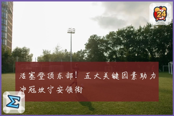活塞登顶东部！五大关键因素助力冲冠坎宁安领衔