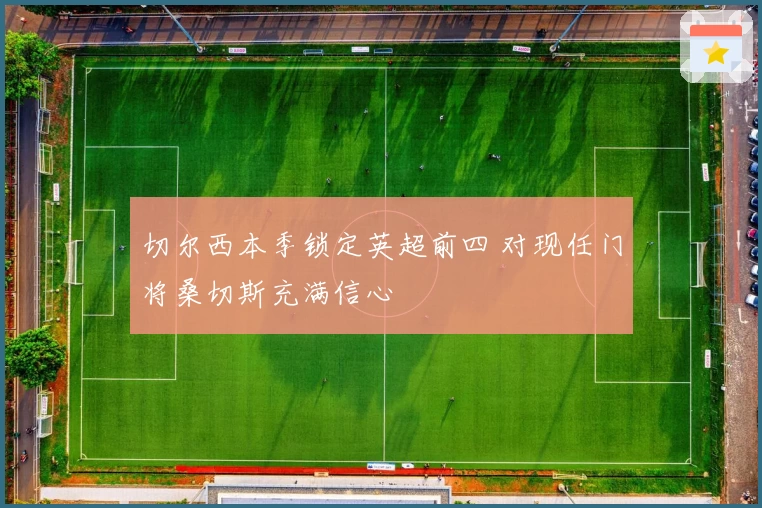 切尔西本季锁定英超前四 对现任门将桑切斯充满信心