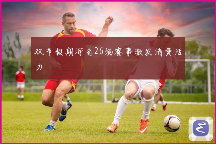 双节假期海南26场赛事激发消费活力