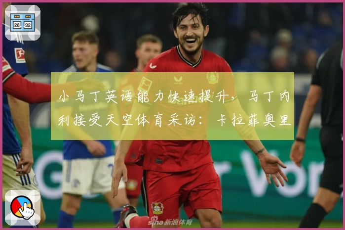 小马丁英语能力快速提升,马丁内利接受天空体育采访:卡拉菲奥里更衣室展示墨镜