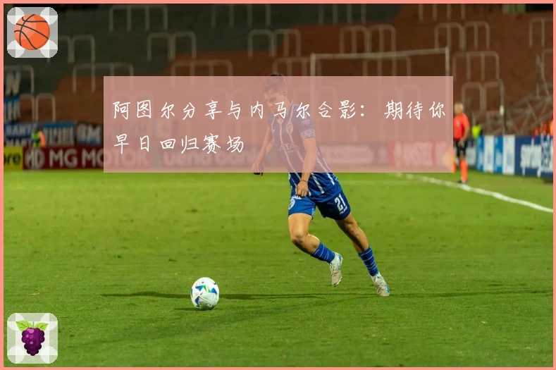 阿图尔分享与内马尔合影：期待你早日回归赛场