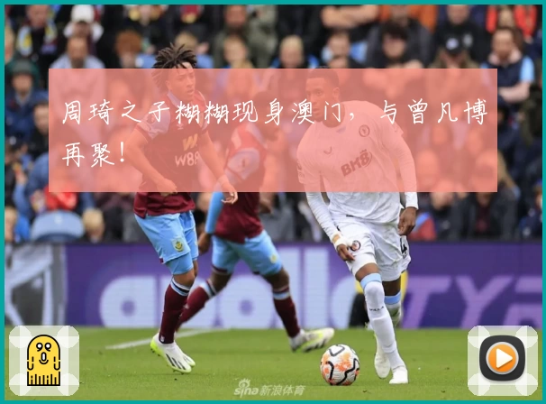 周琦之子糊糊现身澳门，与曾凡博再聚！