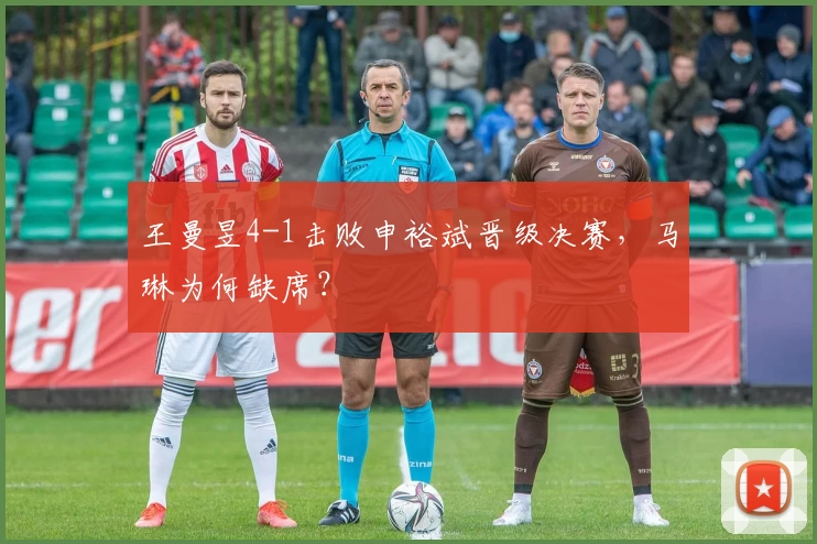 王曼昱4-1击败申裕斌晋级决赛，马琳为何缺席？