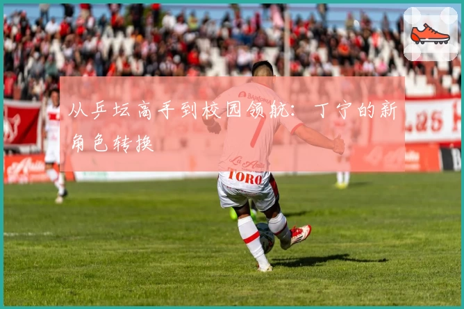 从乒坛高手到校园领航：丁宁的新角色转换