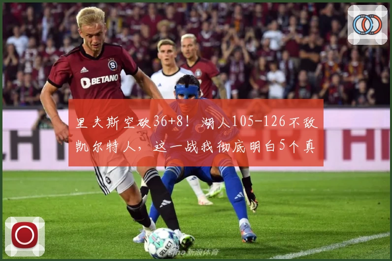 里夫斯空砍36+8！湖人105-126不敌凯尔特人，这一战我彻底明白5个真相