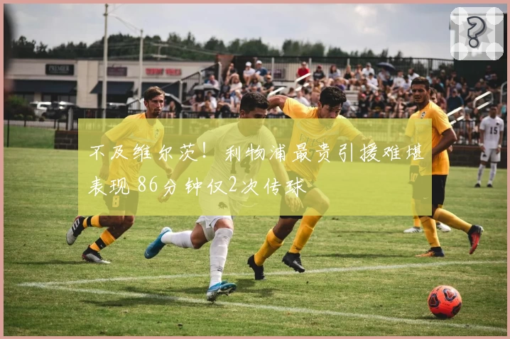 不及维尔茨！利物浦最贵引援难堪表现 86分钟仅2次传球