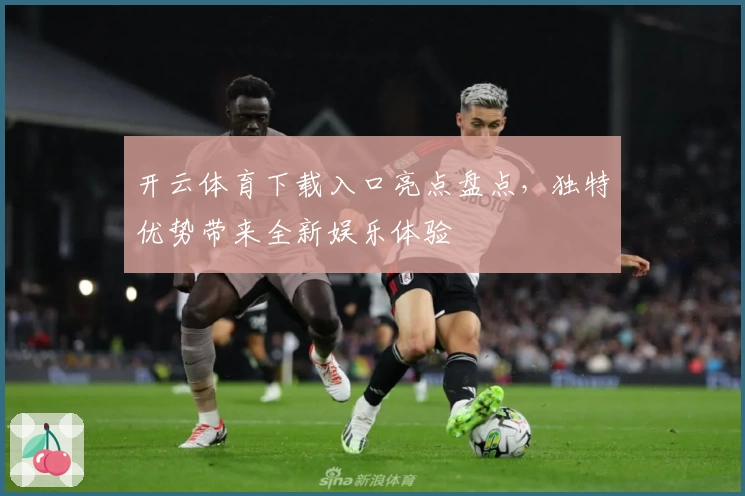 开云体育下载入口亮点盘点，独特优势带来全新娱乐体验