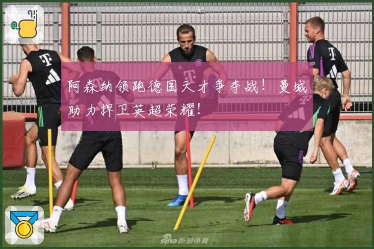 阿森纳领跑德国天才争夺战!曼城助力捍卫英超荣耀!