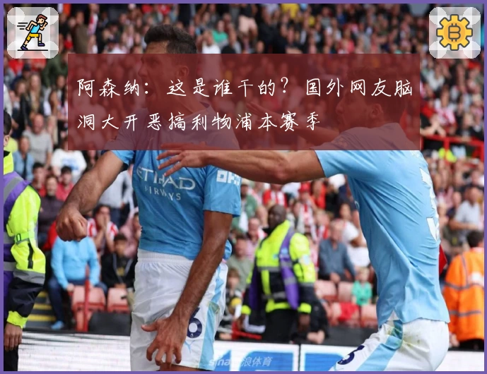 阿森纳：这是谁干的？国外网友脑洞大开恶搞利物浦本赛季