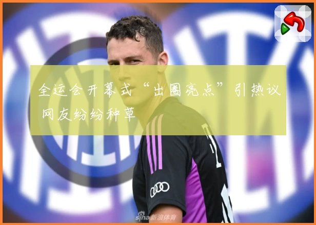 全运会开幕式“出圈亮点”引热议 网友纷纷种草