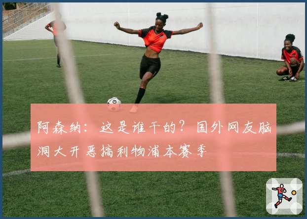 阿森纳：这是谁干的？国外网友脑洞大开恶搞利物浦本赛季